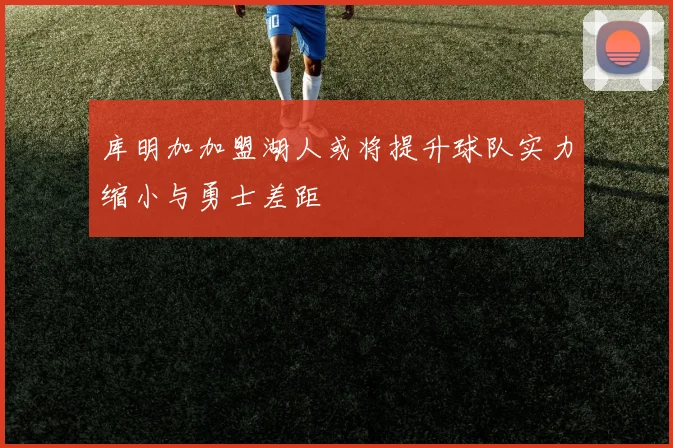 库明加加盟湖人或将提升球队实力缩小与勇士差距